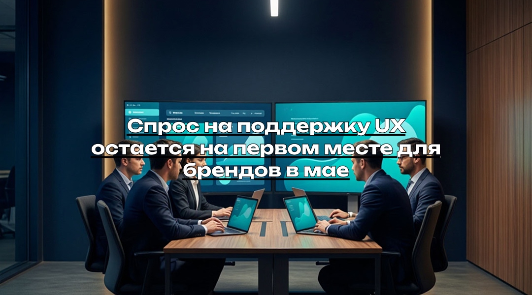 Спрос на поддержку UX остается на первом месте для брендов в мае