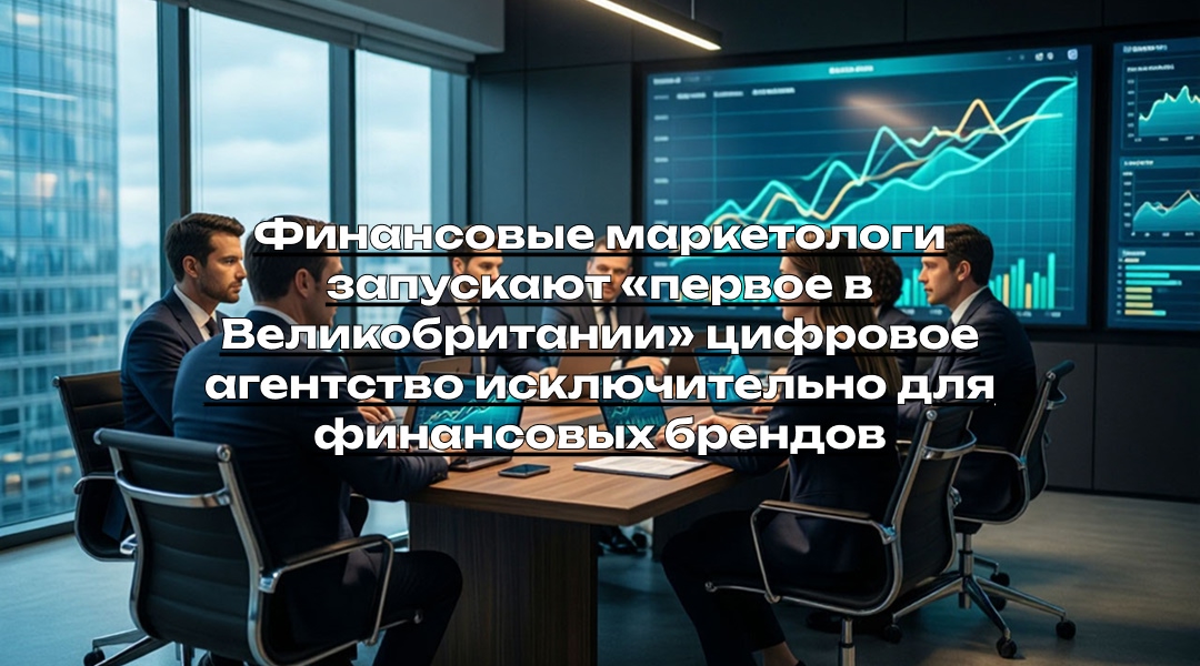 Финансовые маркетологи запускают «первое в Великобритании» цифровое агентство исключительно для финансовых брендов