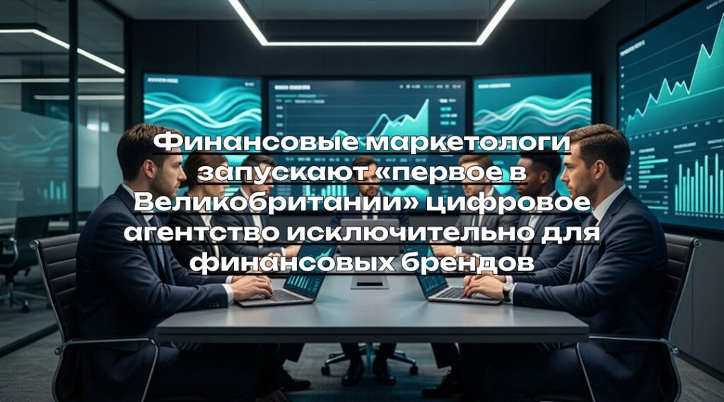 Финансовые маркетологи запускают «первое в Великобритании» цифровое агентство исключительно для финансовых брендов
